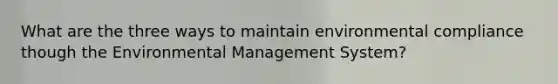 What are the three ways to maintain environmental compliance though the Environmental Management System?