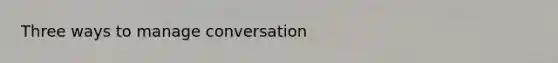 Three ways to manage conversation