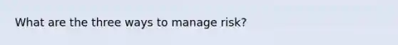 What are the three ways to manage risk?