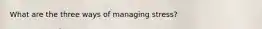 What are the three ways of managing stress?