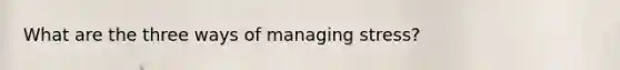 What are the three ways of managing stress?