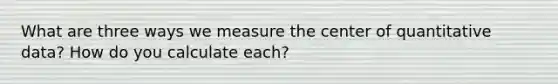 What are three ways we measure the center of quantitative data? How do you calculate each?