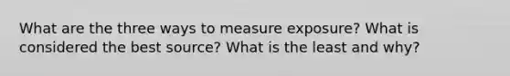 What are the three ways to measure exposure? What is considered the best source? What is the least and why?