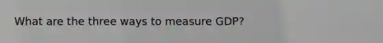 What are the three ways to measure GDP?