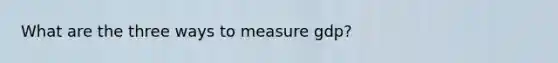 What are the three ways to measure gdp?