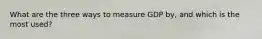 What are the three ways to measure GDP by, and which is the most used?