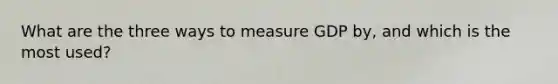 What are the three ways to measure GDP by, and which is the most used?