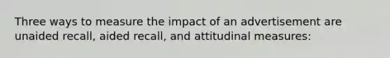 Three ways to measure the impact of an advertisement are unaided recall, aided recall, and attitudinal measures: