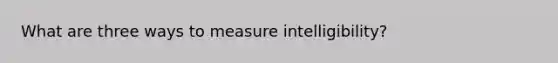 What are three ways to measure intelligibility?