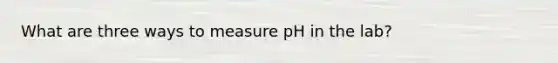 What are three ways to measure pH in the lab?