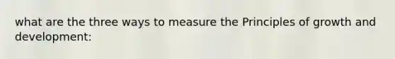 what are the three ways to measure the Principles of <a href='https://www.questionai.com/knowledge/kde2iCObwW-growth-and-development' class='anchor-knowledge'>growth and development</a>: