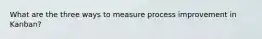 What are the three ways to measure process improvement in Kanban?