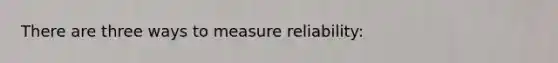 There are three ways to measure reliability: