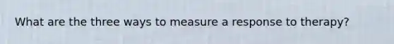 What are the three ways to measure a response to therapy?