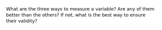 What are the three ways to measure a variable? Are any of them better than the others? If not, what is the best way to ensure their validity?