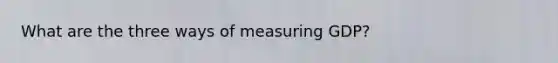 What are the three ways of measuring GDP?