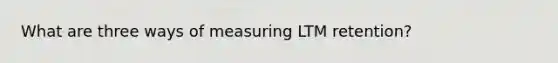 What are three ways of measuring LTM retention?