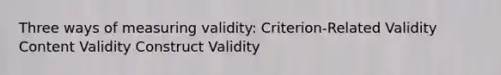 Three ways of measuring validity: Criterion-Related Validity Content Validity Construct Validity