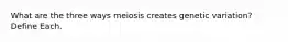 What are the three ways meiosis creates genetic variation? Define Each.