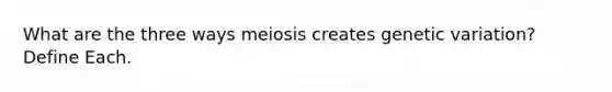 What are the three ways meiosis creates genetic variation? Define Each.