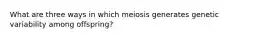 What are three ways in which meiosis generates genetic variability among offspring?