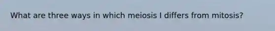 What are three ways in which meiosis I differs from mitosis?