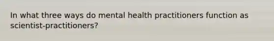 In what three ways do mental health practitioners function as scientist-practitioners?