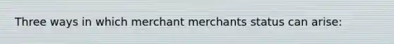 Three ways in which merchant merchants status can arise: