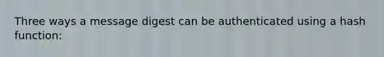 Three ways a message digest can be authenticated using a hash function: