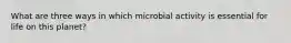 What are three ways in which microbial activity is essential for life on this planet?