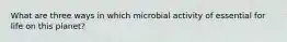 What are three ways in which microbial activity of essential for life on this planet?