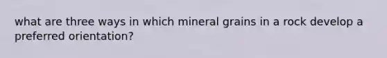 what are three ways in which mineral grains in a rock develop a preferred orientation?