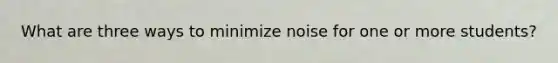 What are three ways to minimize noise for one or more students?