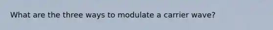 What are the three ways to modulate a carrier wave?