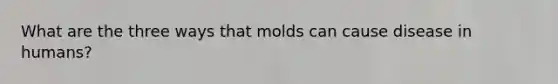 What are the three ways that molds can cause disease in humans?