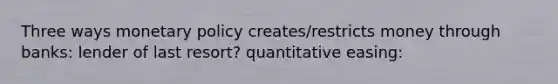 Three ways monetary policy creates/restricts money through banks: lender of last resort? quantitative easing: