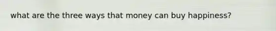 what are the three ways that money can buy happiness?