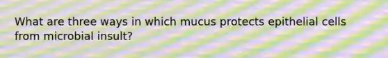 What are three ways in which mucus protects epithelial cells from microbial insult?