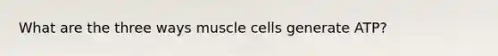 What are the three ways muscle cells generate ATP?