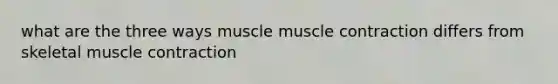 what are the three ways muscle muscle contraction differs from skeletal muscle contraction