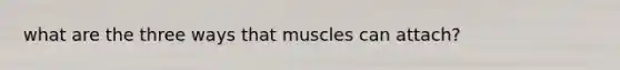 what are the three ways that muscles can attach?