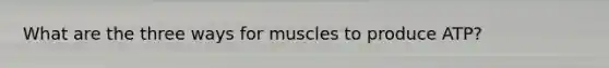 What are the three ways for muscles to produce ATP?