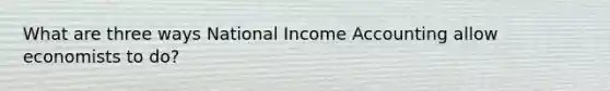 What are three ways National Income Accounting allow economists to do?