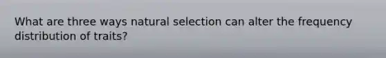 What are three ways natural selection can alter the frequency distribution of traits?