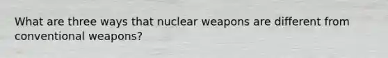 What are three ways that nuclear weapons are different from conventional weapons?