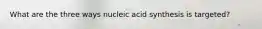 What are the three ways nucleic acid synthesis is targeted?