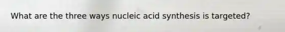 What are the three ways nucleic acid synthesis is targeted?