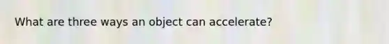 What are three ways an object can accelerate?