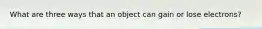 What are three ways that an object can gain or lose electrons?