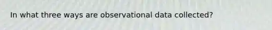 In what three ways are observational data collected?